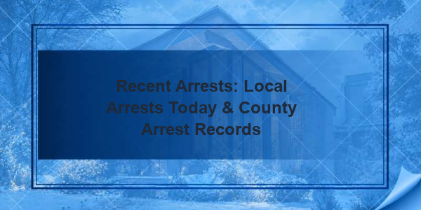 Recent Arrests: Local Arrests Today & County Arrest Records